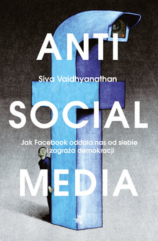Anti Social Media. Jak Facebook oddala nas od siebie i zagraża demokracji – Siva Vaidhyanathan
